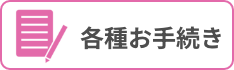 各種お⼿続き