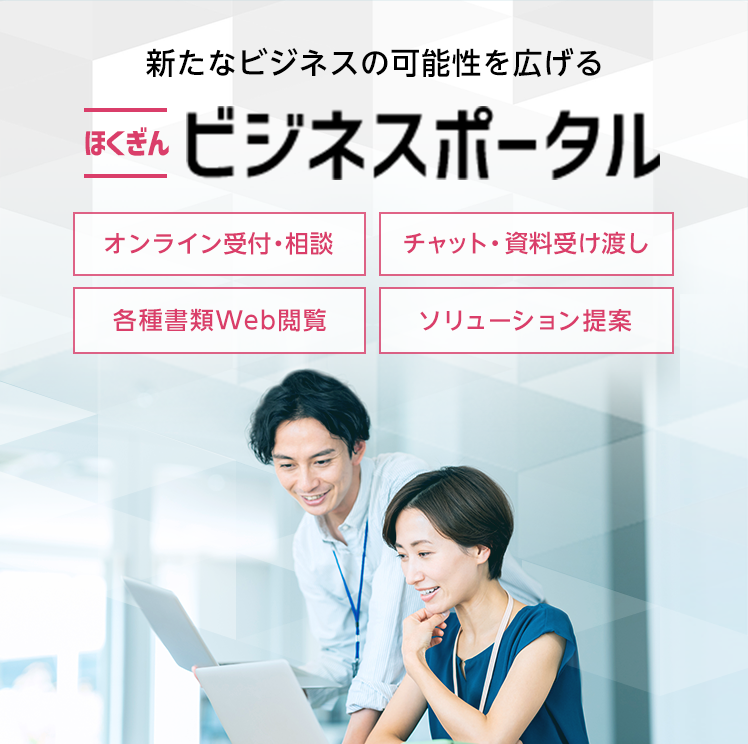 新たなビジネスの可能性を広げるほくぎんビジネスポータル オンライン受付・相談 チャット・資料受け渡し 各種書類Web閲覧 ソリューション提案