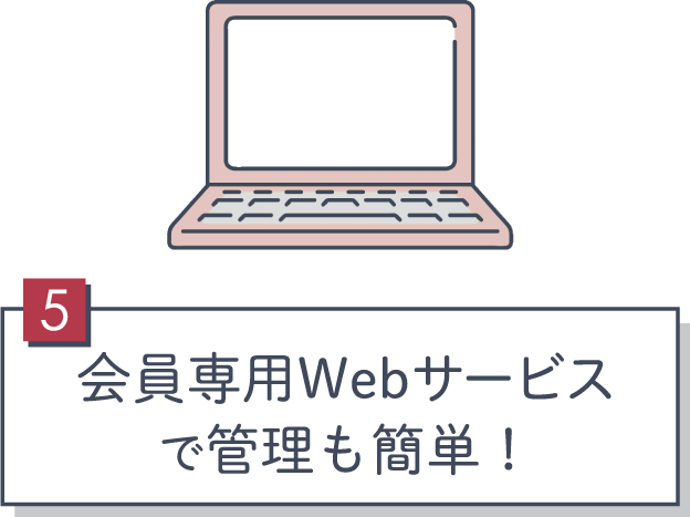 5 会員専用Webサービスで管理も簡単！