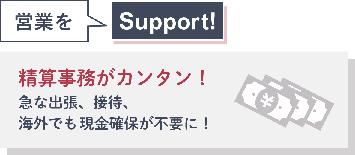 営業をSupport! 精算事務がカンタン！急な出張、接待、海外でも現金確保が不要に！