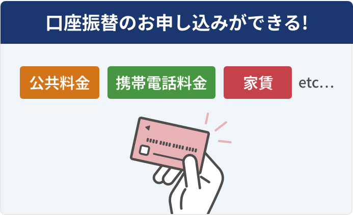 口座振替のお申し込みができる! 公共料金 携帯電話料金 家賃 etc…