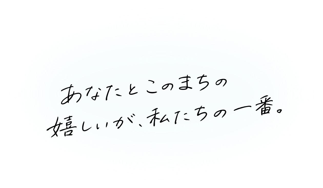 あなたとこのまちの嬉しいが、私たちの一番。