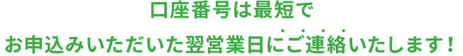 口座番号は最短で お申込みいただいた翌営業日に ご連絡いたします！