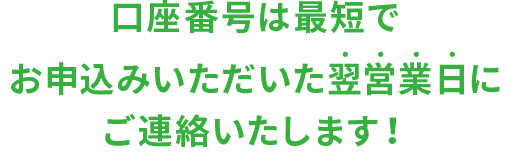 口座番号は最短で お申込みいただいた翌営業日に ご連絡いたします！