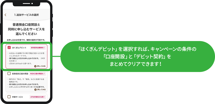 「ほくぎんデビット」を選択すれば、キャンペーンの条件の「口座開設」と「デビット契約」をまとめてクリアできます！