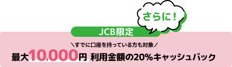 さらにJCB限定＼すでに口座を持っている方も対象／最大10,000円 利用金額の20%キャッシュバック