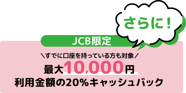 さらにJCB限定＼すでに口座を持っている方も対象／最大10,000円 利用金額の20%キャッシュバック