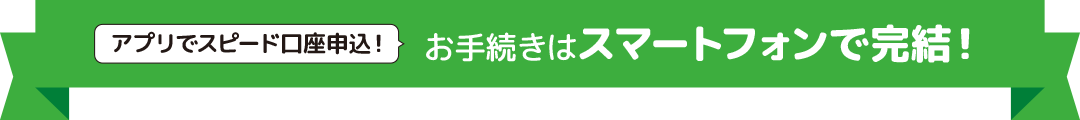 アプリでスピード口座申込！お手続きはスマートフォンで完結！