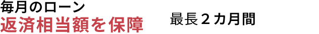 毎月のローン返済相当額を保障最長２カ月間