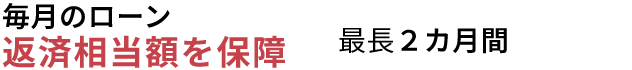 毎月のローン返済相当額を保障最長２カ月間