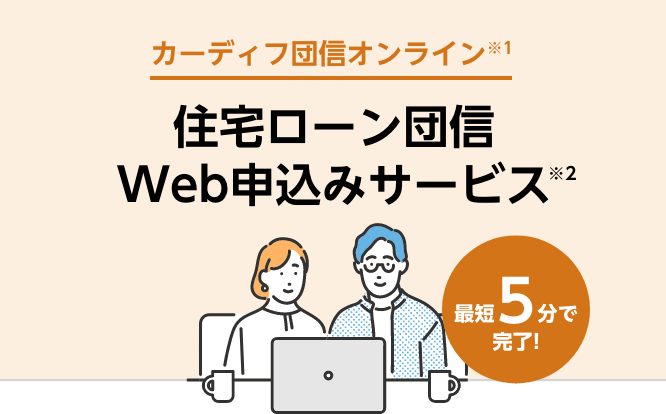 カーディフ団信オンライン※1住宅ローン団信Web申込みサービス※2 最短5分で完了!