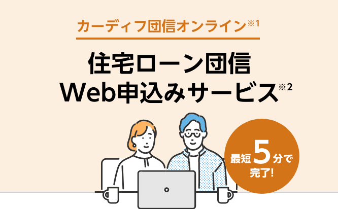 カーディフ団信オンライン※1住宅ローン団信Web申込みサービス※2 最短5分で完了!