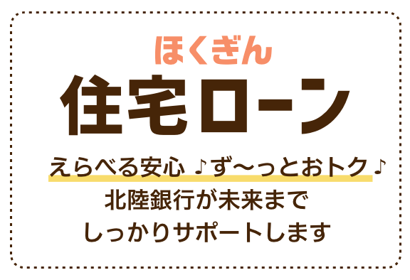 ほくぎん住宅ローン えらべる安心 ず～っとおトク 北陸銀行が未来までしっかりサポートします