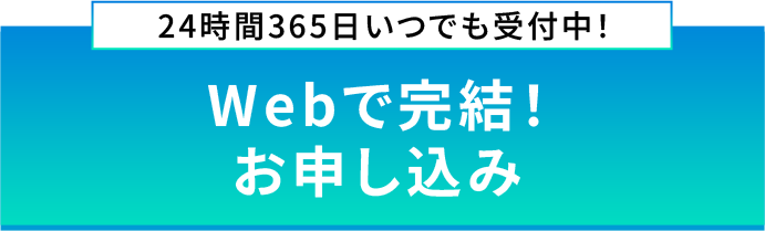 24時間365日いつでも受付中！Webで完結！お申し込み