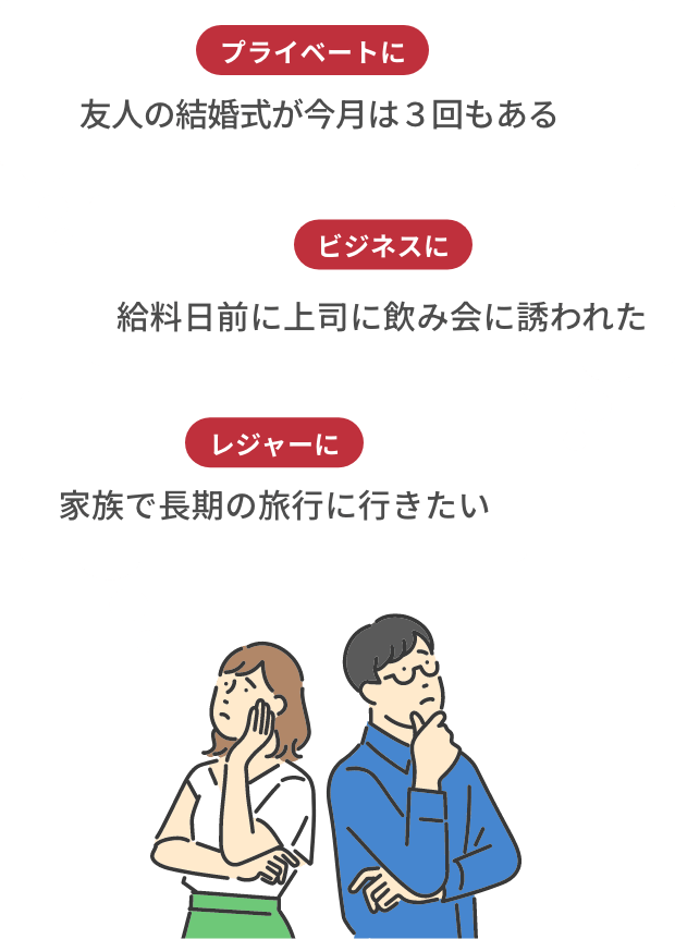 プライベートに 友人の結婚式が今月は3回もある ビジネスに 給料日前に上司に飲み会に誘われた レジャーに 家族で長期の旅行に行きたい