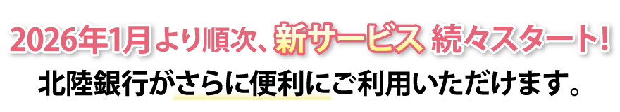 2026年6月より順次、新サービス続々スタート！北陸銀行がさらに便利にご利用いただけます。