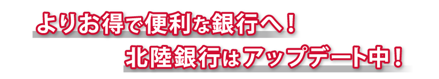 よりお得で便利な銀行へ！北陸銀行はアップデート中！