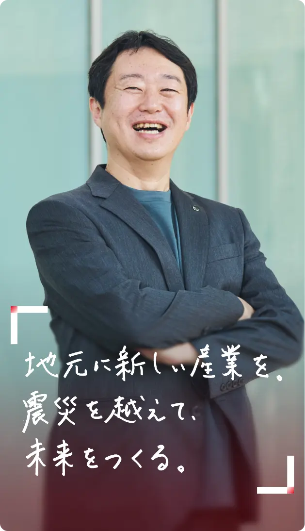 地元に新しい産業を、震災を越えて、未来をつくる。