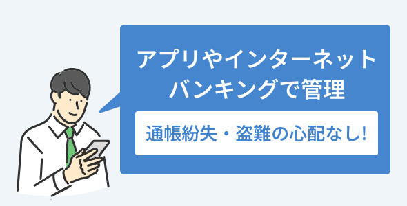アプリやインターネットバンキングで管理 通帳紛失・盗難の心配なし!