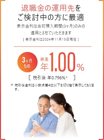 退職金専用定期預金「Gエイジ」 退職金の運用先をご検討中の方に最適　表示金利は当初預入期間（3ヶ月）のみの運用とさせていただきます［表示金利は2020年5月25日現在］3ヶ月もの 最高年1.00% 税引後年0.796% 税引後金利は小数点第4位以下を切り捨て表示しております。