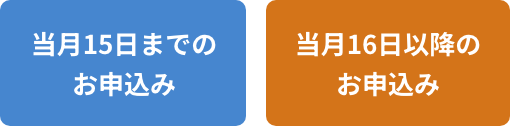 当月15日までのお申込み 当月16日以降のお申込み